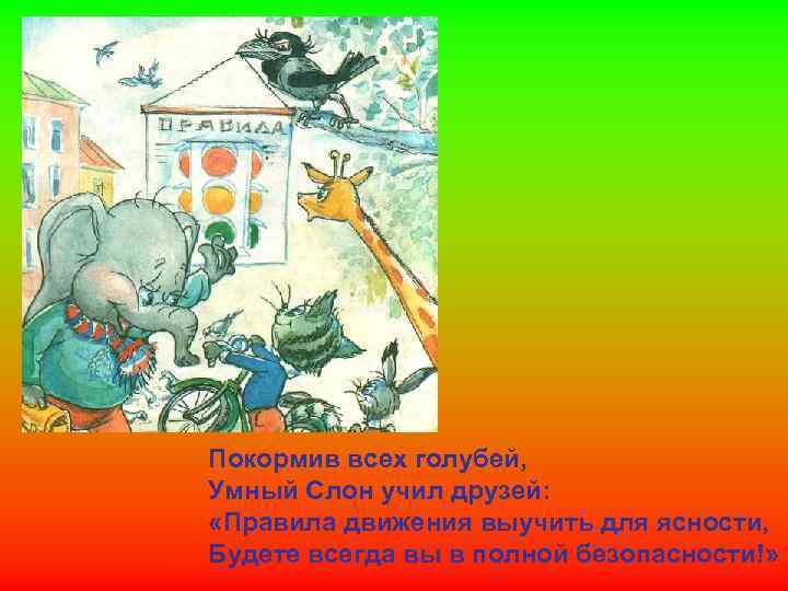 Покормив всех голубей, Умный Слон учил друзей: «Правила движения выучить для ясности, Будете всегда