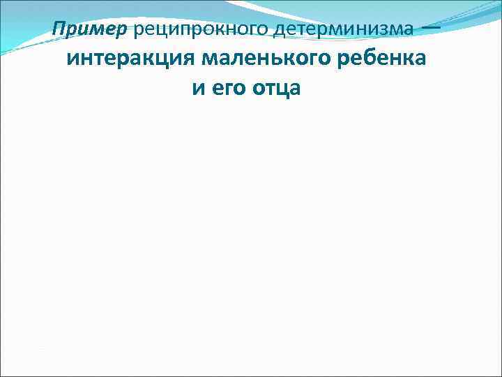 Пример реципрокного детерминизма — интеракция маленького ребенка и его отца 