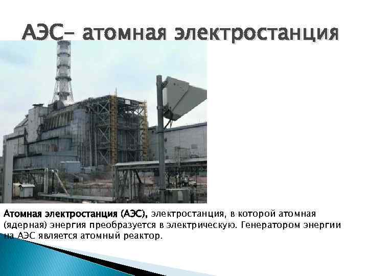 АЭС- атомная электростанция Атомная электростанция (АЭС), электростанция, в которой атомная (ядерная) энергия преобразуется в