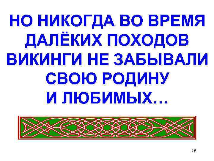 НО НИКОГДА ВО ВРЕМЯ ДАЛЁКИХ ПОХОДОВ ВИКИНГИ НЕ ЗАБЫВАЛИ СВОЮ РОДИНУ И ЛЮБИМЫХ… 19