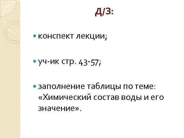 Д/З: конспект лекции; уч-ик стр. 43 -57; заполнение таблицы по теме: «Химический состав воды
