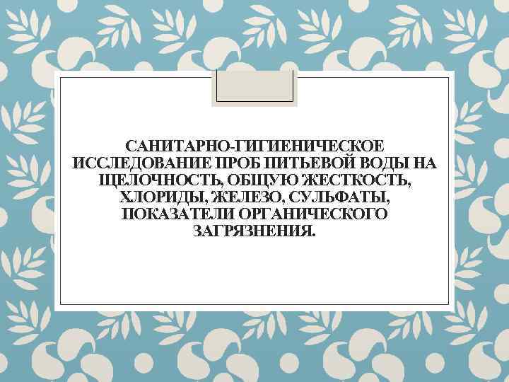 САНИТАРНО-ГИГИЕНИЧЕСКОЕ ИССЛЕДОВАНИЕ ПРОБ ПИТЬЕВОЙ ВОДЫ НА ЩЕЛОЧНОСТЬ, ОБЩУЮ ЖЕСТКОСТЬ, ХЛОРИДЫ, ЖЕЛЕЗО, СУЛЬФАТЫ, ПОКАЗАТЕЛИ ОРГАНИЧЕСКОГО