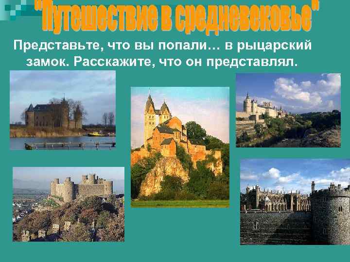 Представьте, что вы попали… в рыцарский замок. Расскажите, что он представлял. 