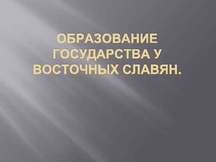 ОБРАЗОВАНИЕ ГОСУДАРСТВА У ВОСТОЧНЫХ СЛАВЯН. 