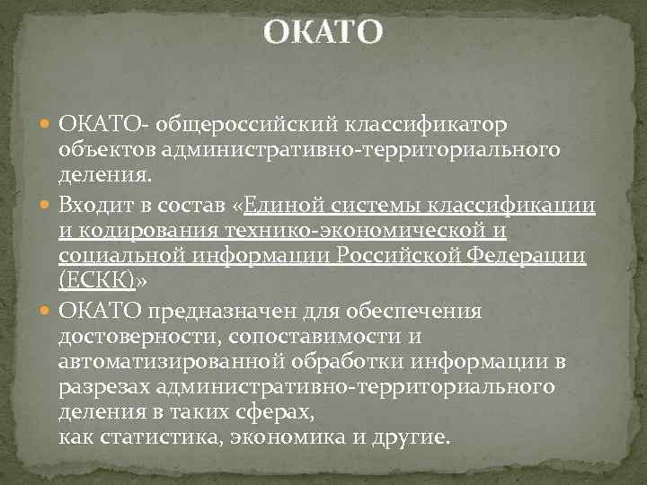 ОКАТО ОКАТО- общероссийский классификатор объектов административно-территориального деления. Входит в состав «Единой системы классификации и