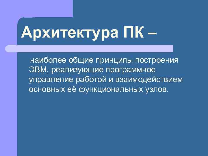Архитектура ПК – наиболее общие принципы построения ЭВМ, реализующие программное управление работой и взаимодействием