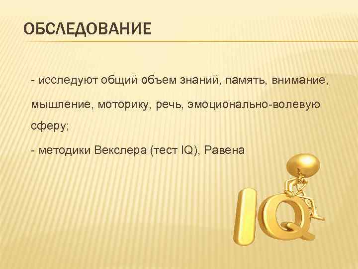 ОБСЛЕДОВАНИЕ - исследуют общий объем знаний, память, внимание, мышление, моторику, речь, эмоционально-волевую сферу; -