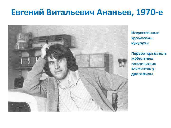Евгений Витальевич Ананьев, 1970 -е Искусственные хромосомы кукурузы Первооткрыватель мобильных генетических элементов у дрозофилы