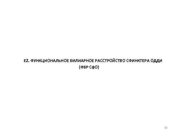 Е 2. ФУНКЦИОНАЛЬНОЕ БИЛИАРНОЕ РАССТРОЙСТВО СФИНКТЕРА ОДДИ (ФБР Сф. О) 33 