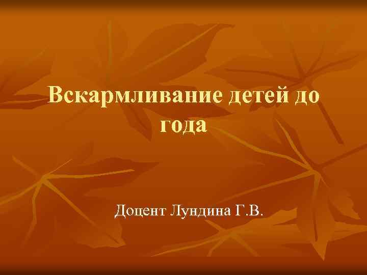 Вскармливание детей до года Доцент Лундина Г. В. 