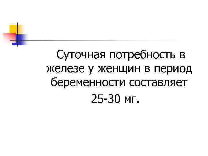 Суточная потребность в железе у женщин в период беременности составляет 25 -30 мг. 