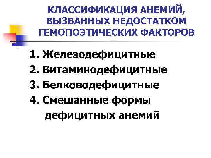 КЛАССИФИКАЦИЯ АНЕМИЙ, ВЫЗВАННЫХ НЕДОСТАТКОМ ГЕМОПОЭТИЧЕСКИХ ФАКТОРОВ 1. Железодефицитные 2. Витаминодефицитные 3. Белководефицитные 4. Смешанные