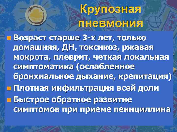 Крупозная пневмония n Возраст старше 3 -х лет, только домашняя, ДН, токсикоз, ржавая мокрота,