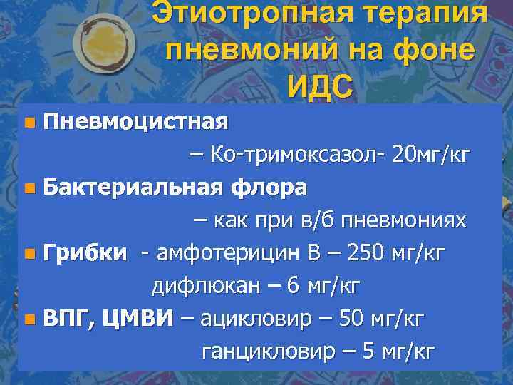 Этиотропная терапия пневмоний на фоне ИДС Пневмоцистная – Ко-тримоксазол- 20 мг/кг n Бактериальная флора