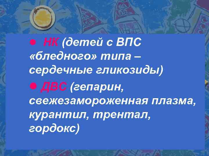 ● НК (детей с ВПС «бледного» типа – сердечные гликозиды) ● ДВС (гепарин, свежезамороженная