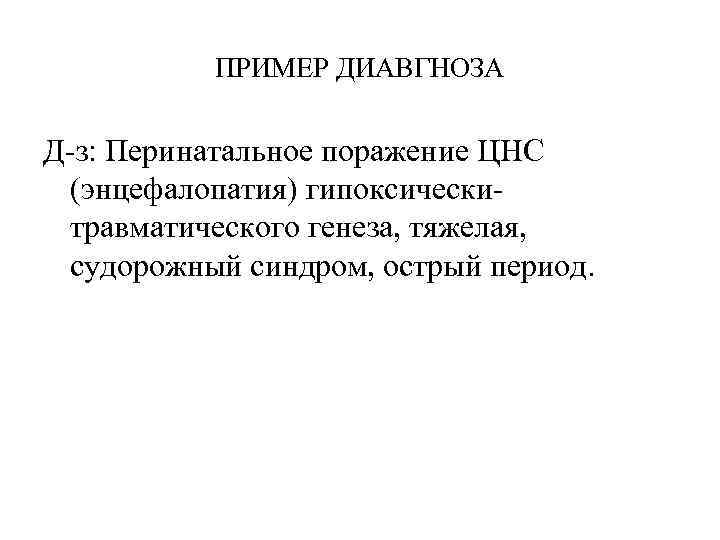 ПРИМЕР ДИАВГНОЗА Д-з: Перинатальное поражение ЦНС (энцефалопатия) гипоксическитравматического генеза, тяжелая, судорожный синдром, острый период.