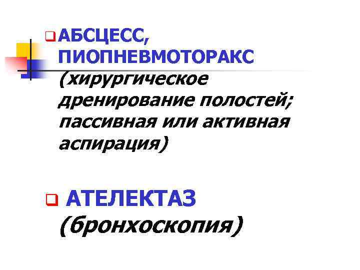 q АБСЦЕСС, ПИОПНЕВМОТОРАКС (хирургическое дренирование полостей; пассивная или активная аспирация) q АТЕЛЕКТАЗ (бронхоскопия) 