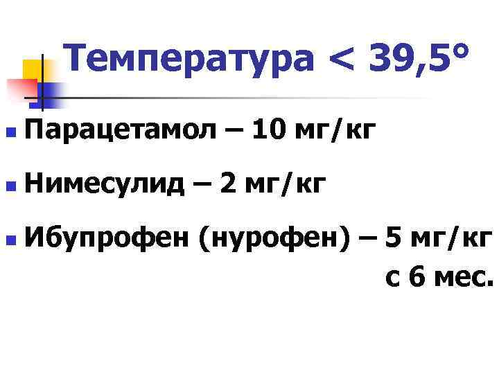 Температура < 39, 5° n Парацетамол – 10 мг/кг n Нимесулид – 2 мг/кг