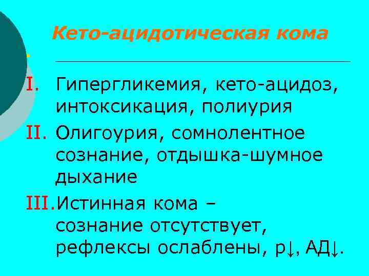 Кето-ацидотическая кома § I. Гипергликемия, кето-ацидоз, интоксикация, полиурия II. Олигоурия, сомнолентное сознание, отдышка-шумное дыхание