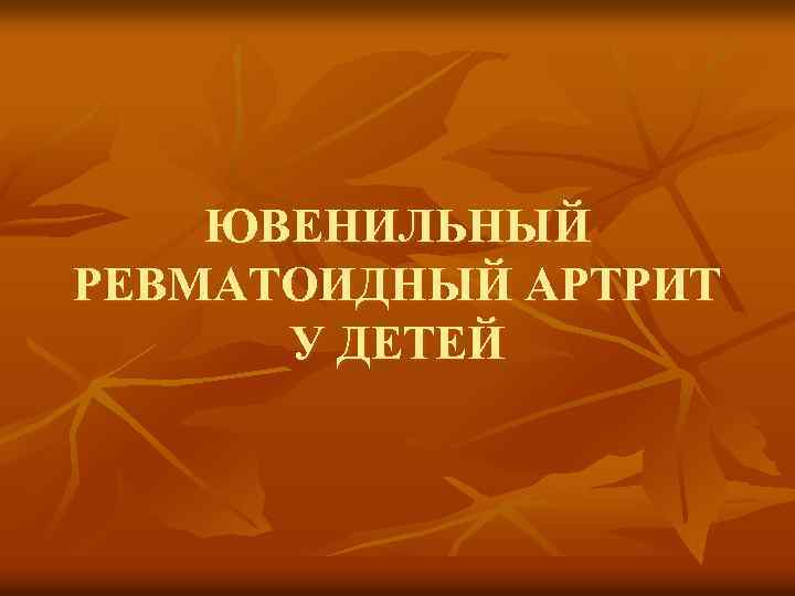 ЮВЕНИЛЬНЫЙ РЕВМАТОИДНЫЙ АРТРИТ У ДЕТЕЙ 