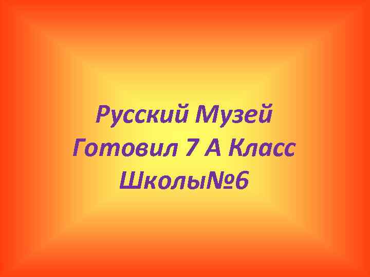 Русский Музей Готовил 7 А Класс Школы№ 6 