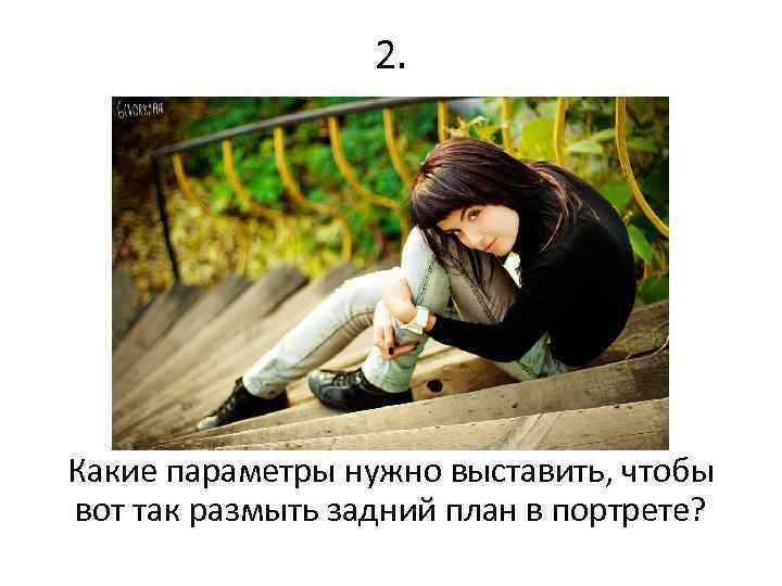 2. Какие параметры нужно выставить, чтобы вот так размыть задний план в портрете? 