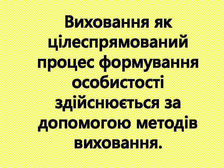 Виховання як цілеспрямований процес формування особистості здійснюється за допомогою методів виховання. 