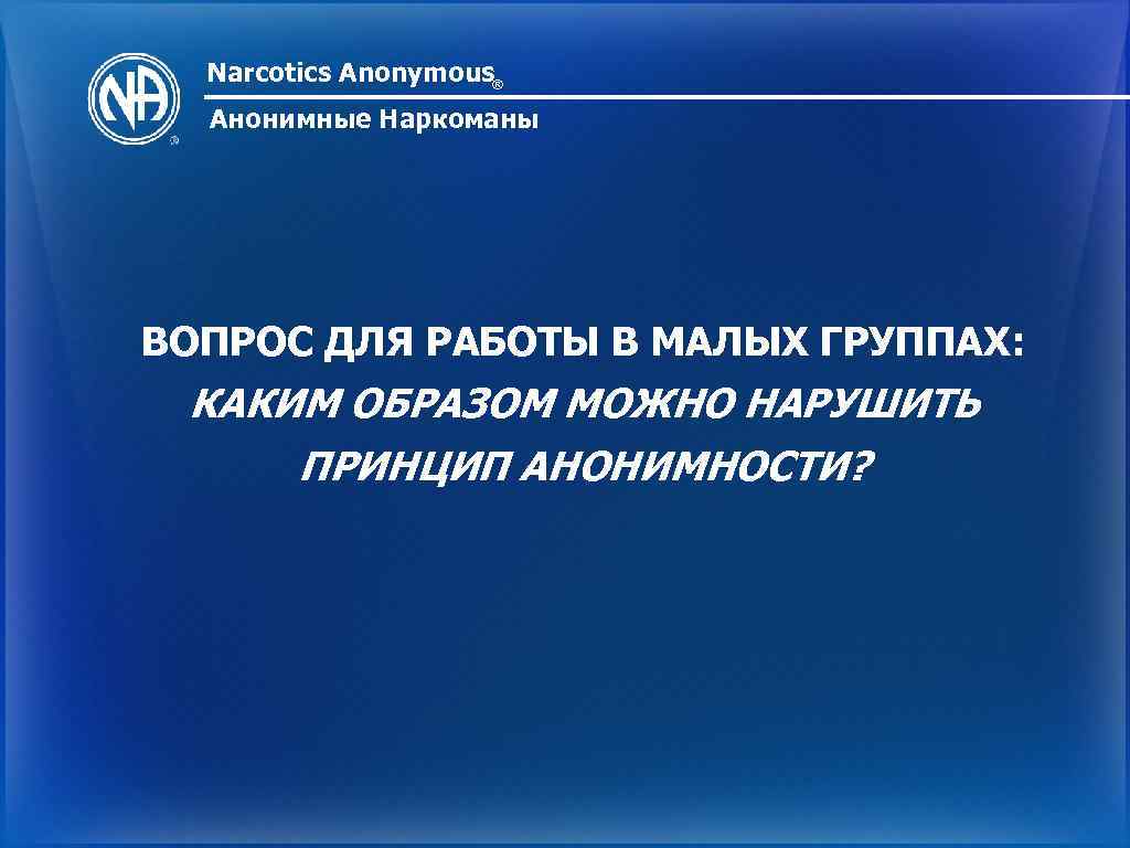 Narcotics Anonymous® Анонимные Наркоманы ВОПРОС ДЛЯ РАБОТЫ В МАЛЫХ ГРУППАХ: КАКИМ ОБРАЗОМ МОЖНО НАРУШИТЬ