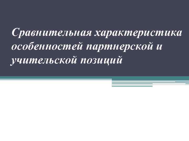 Сравнительная характеристика особенностей партнерской и учительской позиций 