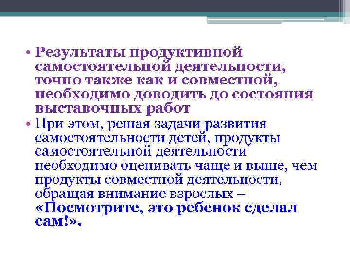  • Результаты продуктивной самостоятельной деятельности, точно также как и совместной, необходимо доводить до