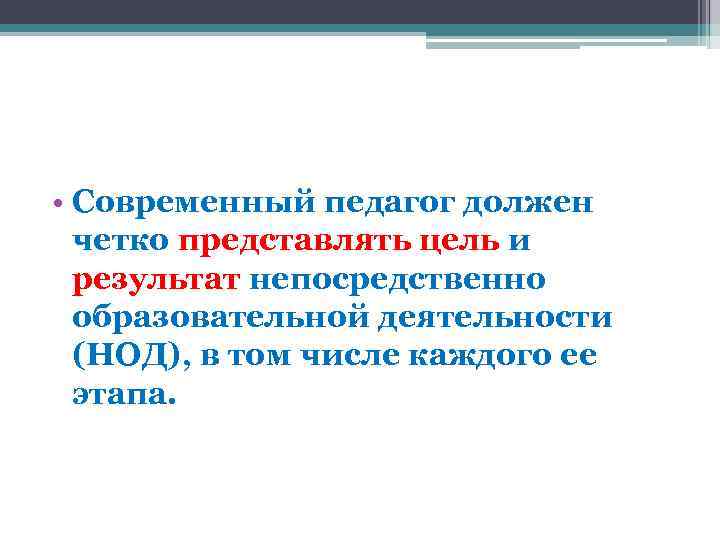  • Современный педагог должен четко представлять цель и результат непосредственно образовательной деятельности (НОД),