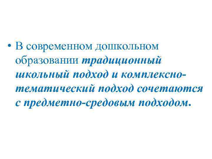  • В современном дошкольном образовании традиционный школьный подход и комплекснотематический подход сочетаются с