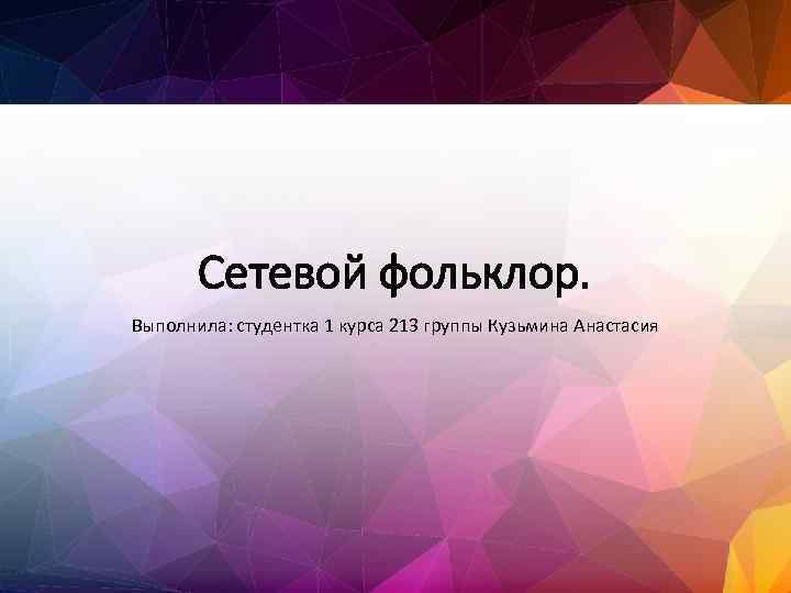 Сетевой фольклор. Выполнила: студентка 1 курса 213 группы Кузьмина Анастасия 