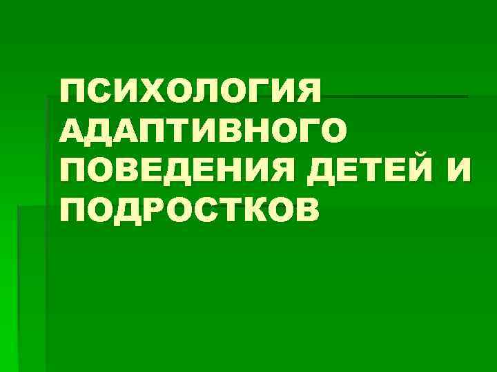 ПСИХОЛОГИЯ АДАПТИВНОГО ПОВЕДЕНИЯ ДЕТЕЙ И ПОДРОСТКОВ 