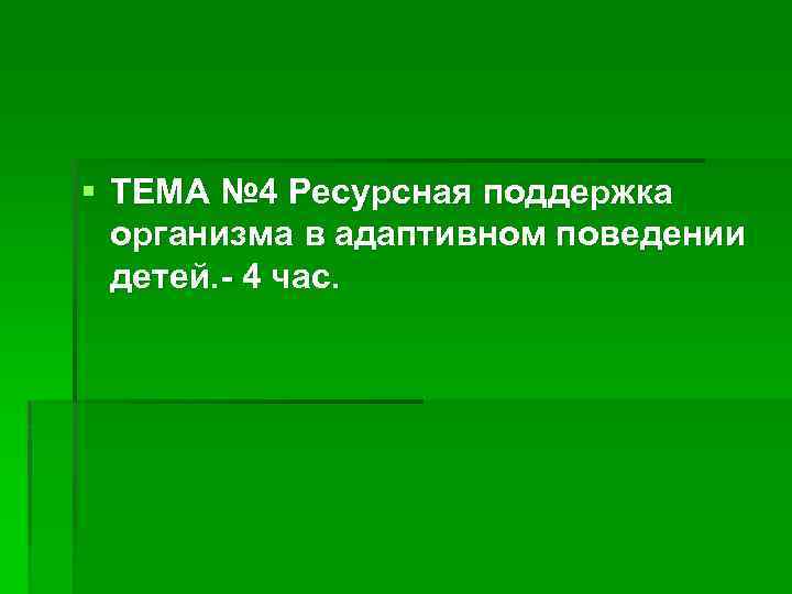 § ТЕМА № 4 Ресурсная поддержка организма в адаптивном поведении детей. - 4 час.