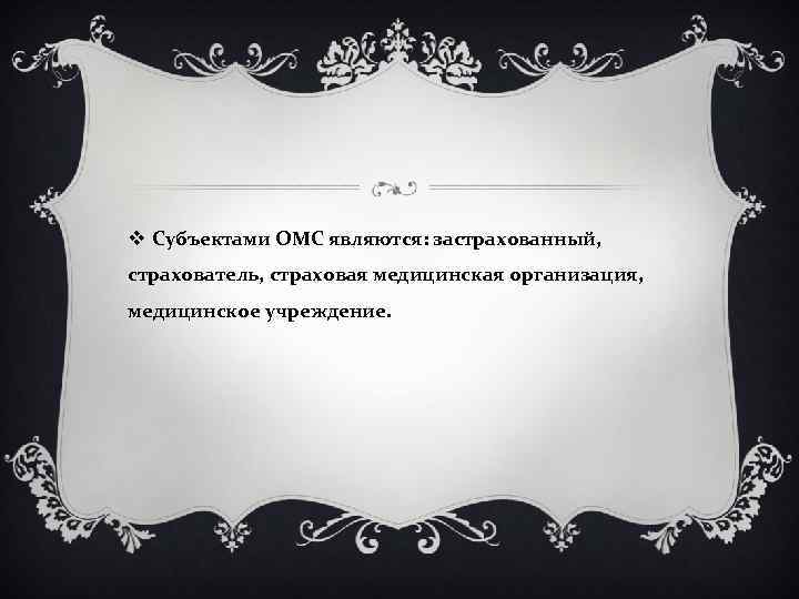 v Субъектами ОМС являются: застрахованный, страхователь, страховая медицинская организация, медицинское учреждение. 