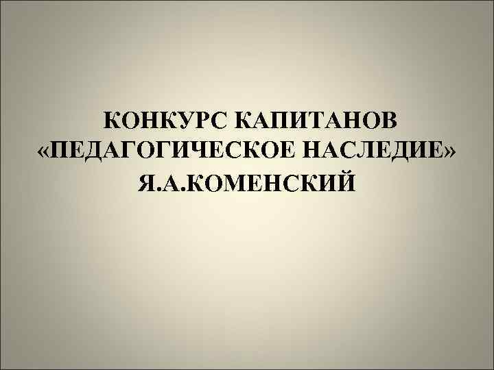 КОНКУРС КАПИТАНОВ «ПЕДАГОГИЧЕСКОЕ НАСЛЕДИЕ» Я. А. КОМЕНСКИЙ 