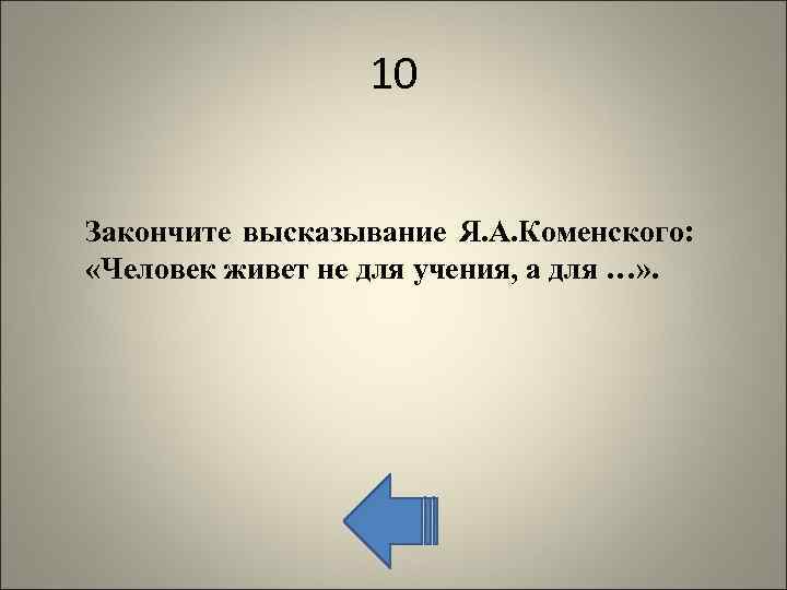 10 Закончите высказывание Я. А. Коменского: «Человек живет не для учения, а для …»