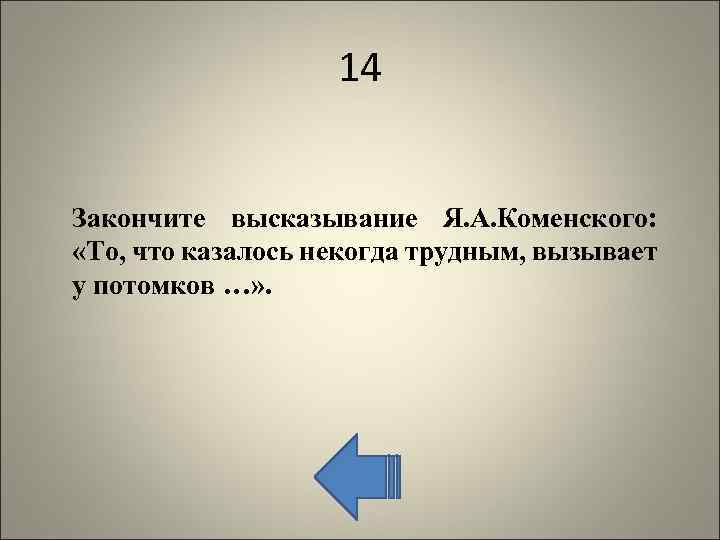 14 Закончите высказывание Я. А. Коменского: «То, что казалось некогда трудным, вызывает у потомков