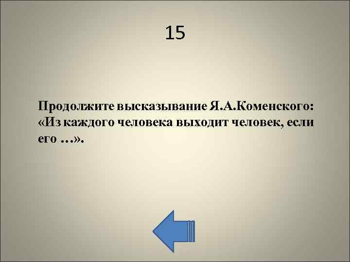 15 Продолжите высказывание Я. А. Коменского: «Из каждого человека выходит человек, если его …»