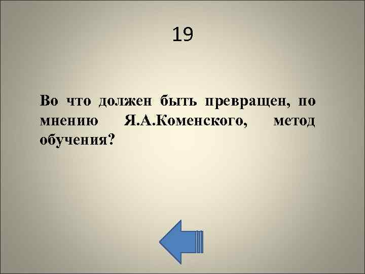 19 Во что должен быть превращен, по мнению Я. А. Коменского, метод обучения? 