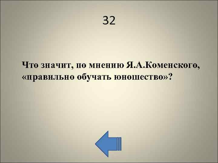 32 Что значит, по мнению Я. А. Коменского, «правильно обучать юношество» ? 