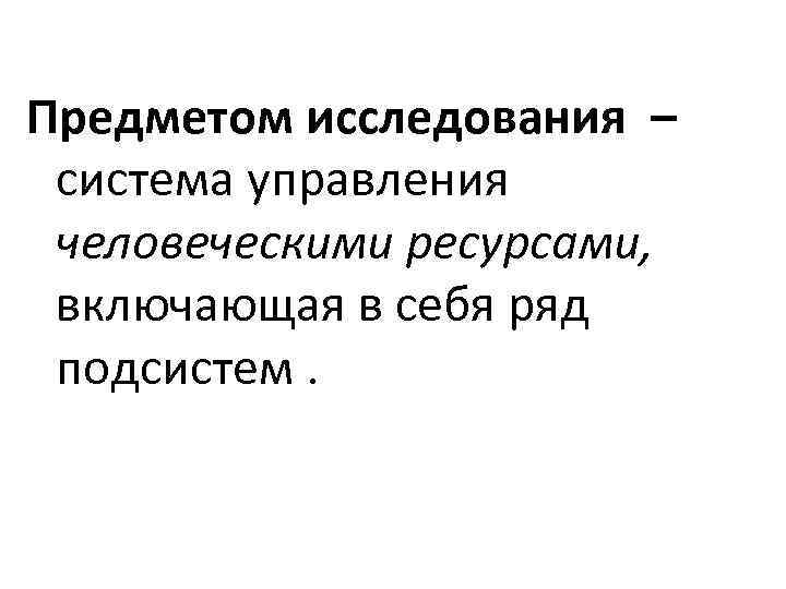 Предметом исследования – система управления человеческими ресурсами, включающая в себя ряд подсистем. 
