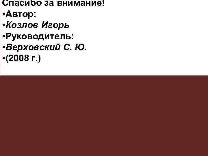 Спасибо за внимание! • Автор: • Козлов Игорь • Руководитель: • Верховский С. Ю.