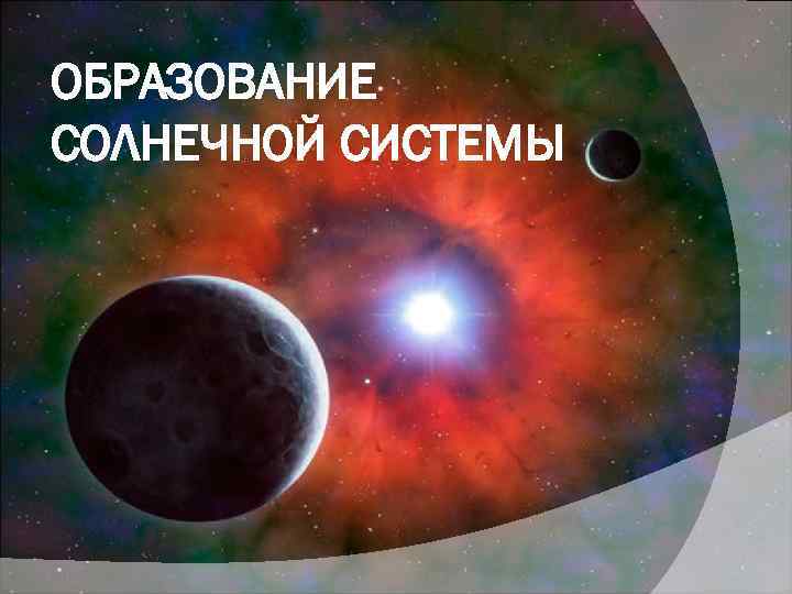 ОБРАЗОВАНИЕ СОЛНЕЧНОЙ СИСТЕМЫ 