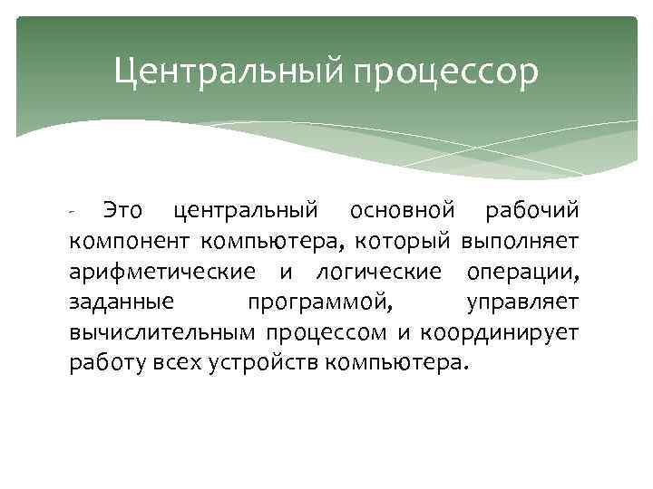 Центральный процессор Это центральный основной рабочий компонент компьютера, который выполняет арифметические и логические операции,