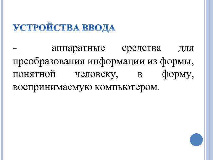 - аппаратные средства для преобразования информации из формы, понятной человеку, в форму, воспринимаемую компьютером.