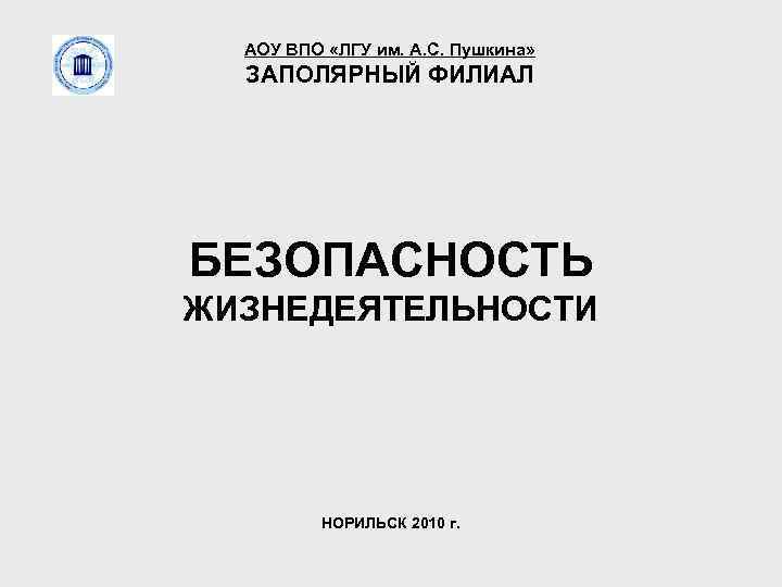 АОУ ВПО «ЛГУ им. А. С. Пушкина» ЗАПОЛЯРНЫЙ ФИЛИАЛ БЕЗОПАСНОСТЬ ЖИЗНЕДЕЯТЕЛЬНОСТИ НОРИЛЬСК 2010 г.
