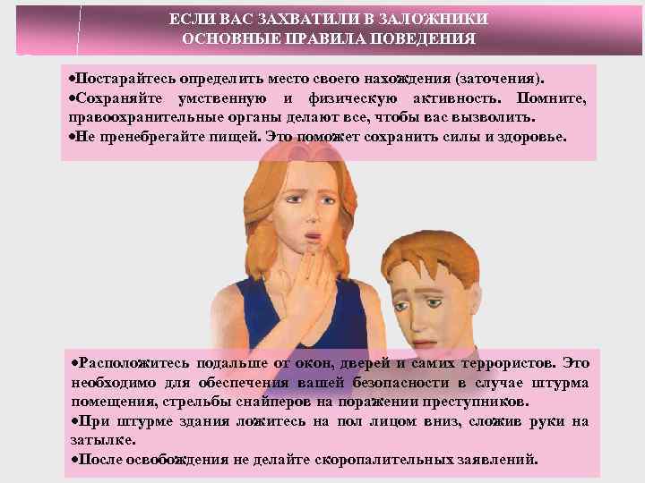 ЕСЛИ ВАС ЗАХВАТИЛИ В ЗАЛОЖНИКИ ОСНОВНЫЕ ПРАВИЛА ПОВЕДЕНИЯ ·Постарайтесь определить место своего нахождения (заточения).
