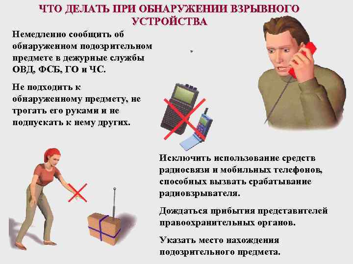 ЧТО ДЕЛАТЬ ПРИ ОБНАРУЖЕНИИ ВЗРЫВНОГО УСТРОЙСТВА Немедленно сообщить об обнаруженном подозрительном предмете в дежурные